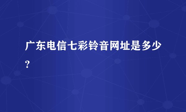 广东电信七彩铃音网址是多少?