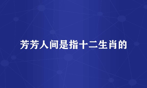 芳芳人间是指十二生肖的