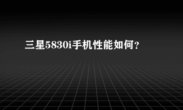 三星5830i手机性能如何？