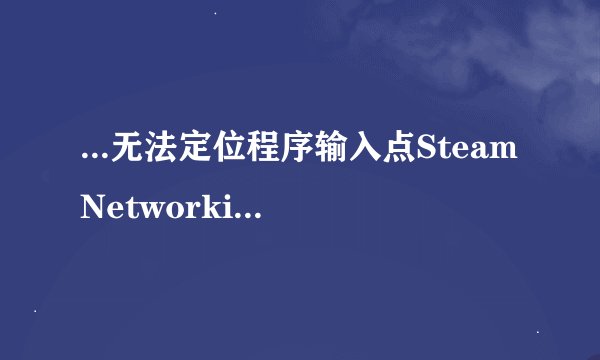 ...无法定位程序输入点SteamNetworking于动态链接库steam...