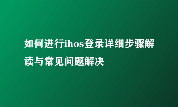 如何进行ihos登录详细步骤解读与常见问题解决