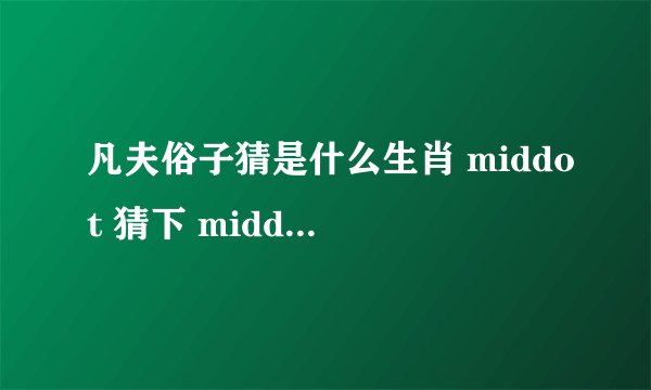 凡夫俗子猜是什么生肖 middot 猜下 middot 说下理由