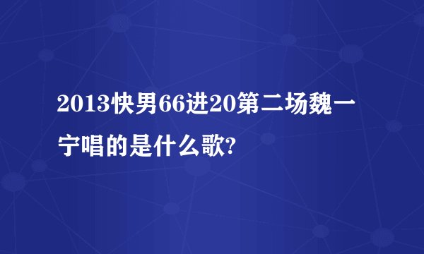 2013快男66进20第二场魏一宁唱的是什么歌?