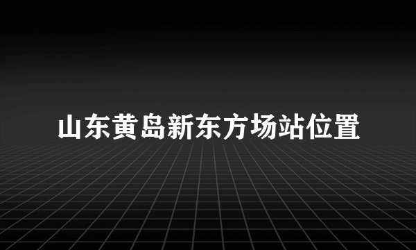 山东黄岛新东方场站位置