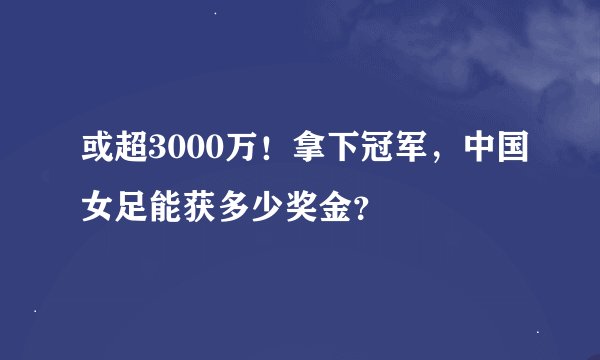 或超3000万！拿下冠军，中国女足能获多少奖金？