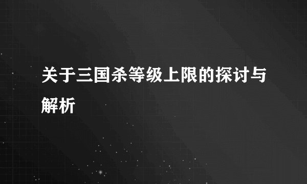 关于三国杀等级上限的探讨与解析