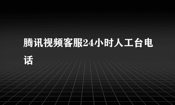 腾讯视频客服24小时人工台电话