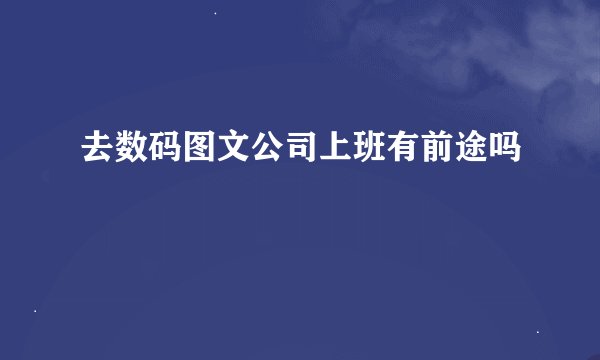 去数码图文公司上班有前途吗