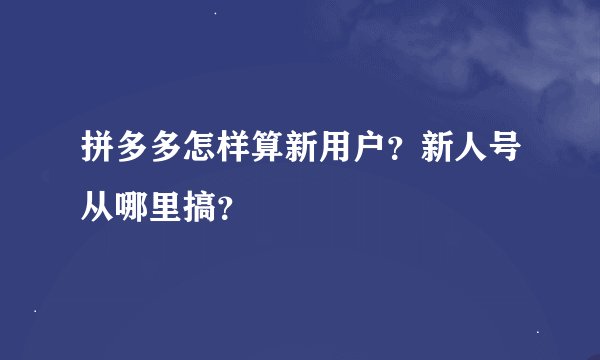 拼多多怎样算新用户？新人号从哪里搞？