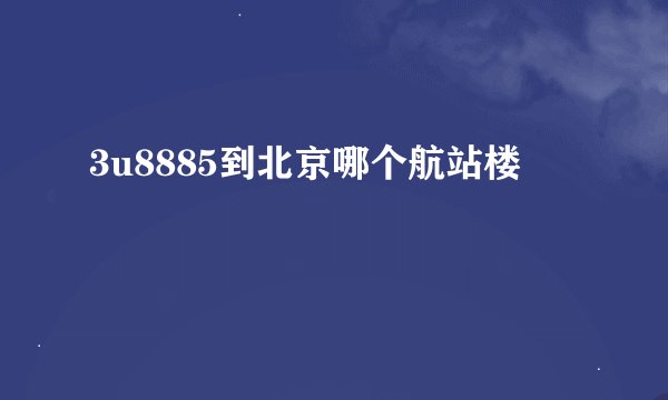 3u8885到北京哪个航站楼