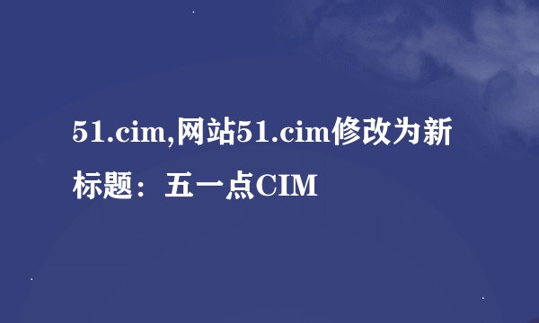51.cim,网站51.cim修改为新标题：五一点CIM