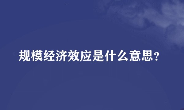 规模经济效应是什么意思？