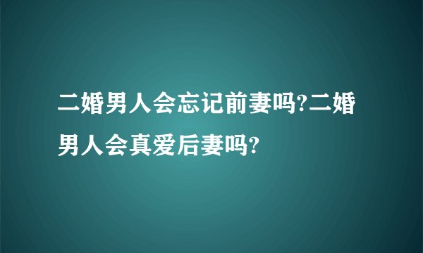 二婚男人会忘记前妻吗?二婚男人会真爱后妻吗?