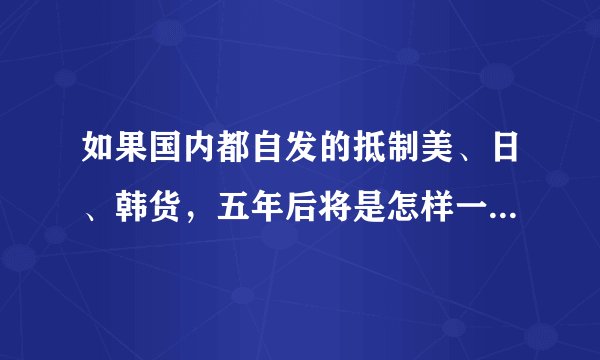 如果国内都自发的抵制美、日、韩货，五年后将是怎样一番景象？