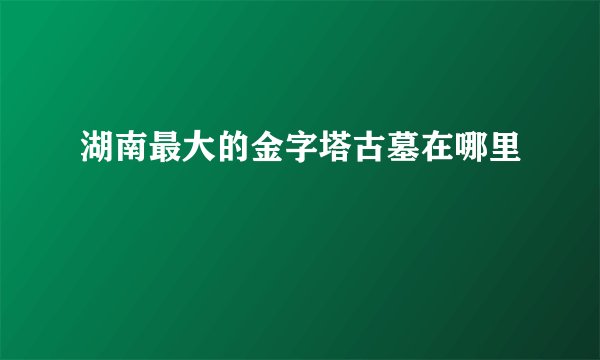 湖南最大的金字塔古墓在哪里