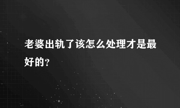 老婆出轨了该怎么处理才是最好的？