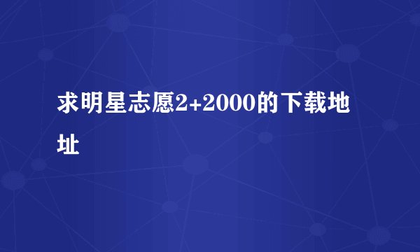 求明星志愿2+2000的下载地址