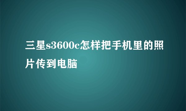 三星s3600c怎样把手机里的照片传到电脑