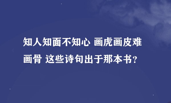 知人知面不知心 画虎画皮难画骨 这些诗句出于那本书?