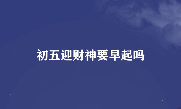 初五迎财神要早起吗