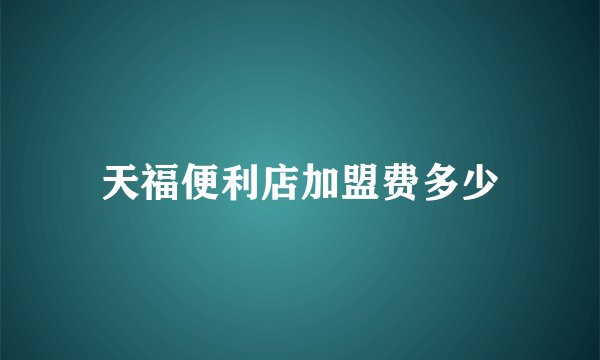 天福便利店加盟费多少
