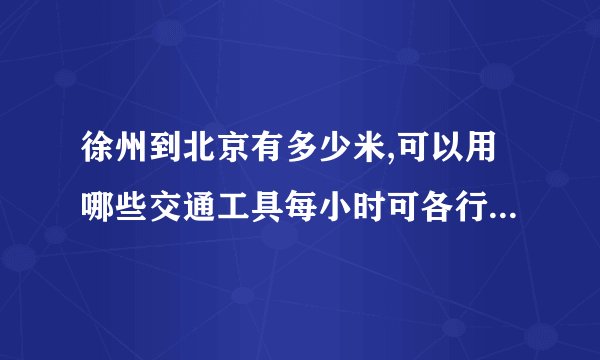 徐州到北京有多少米,可以用哪些交通工具每小时可各行驶多少千