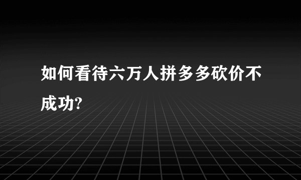 如何看待六万人拼多多砍价不成功?