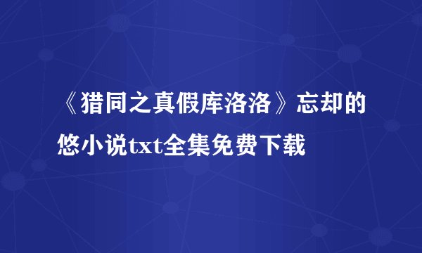《猎同之真假库洛洛》忘却的悠小说txt全集免费下载