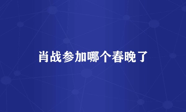 肖战参加哪个春晚了