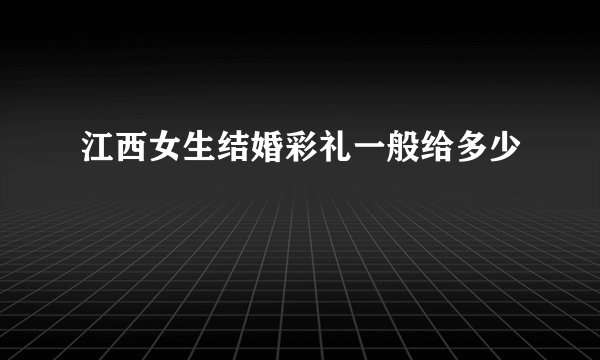 江西女生结婚彩礼一般给多少