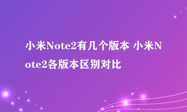 小米Note2有几个版本 小米Note2各版本区别对比