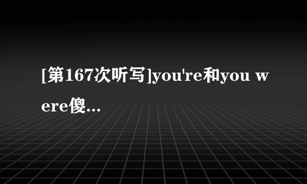 [第167次听写]you're和you were傻傻分不清