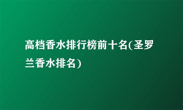 高档香水排行榜前十名(圣罗兰香水排名)