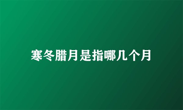 寒冬腊月是指哪几个月
