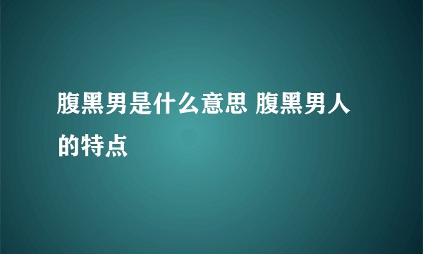 腹黑男是什么意思 腹黑男人的特点