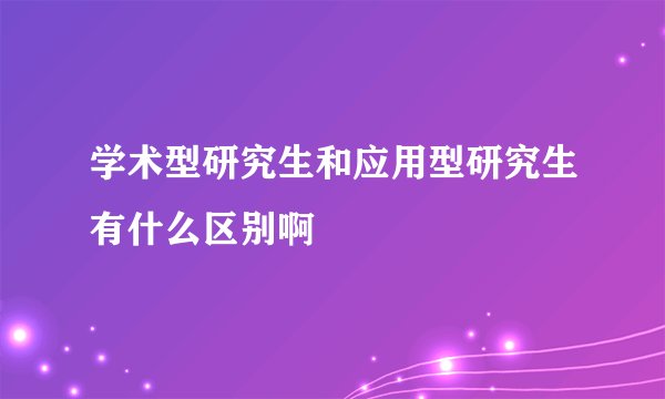 学术型研究生和应用型研究生有什么区别啊