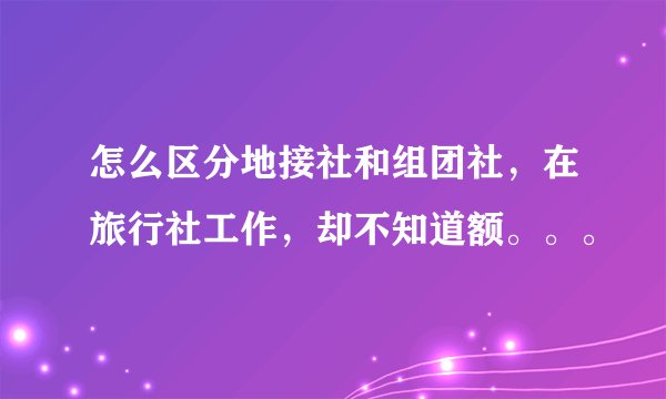 怎么区分地接社和组团社，在旅行社工作，却不知道额。。。