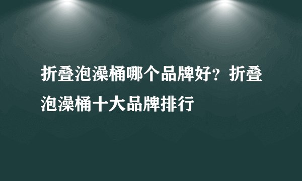 折叠泡澡桶哪个品牌好？折叠泡澡桶十大品牌排行