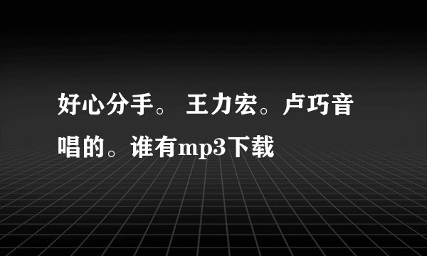 好心分手。 王力宏。卢巧音唱的。谁有mp3下载