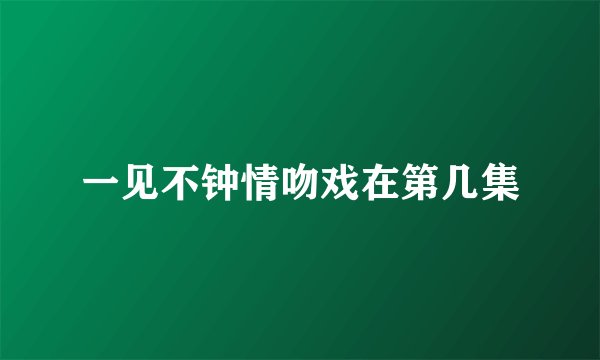 一见不钟情吻戏在第几集