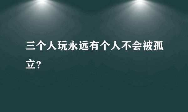 三个人玩永远有个人不会被孤立?