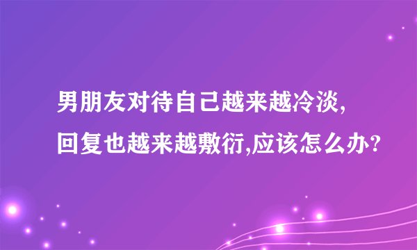 男朋友对待自己越来越冷淡,回复也越来越敷衍,应该怎么办?