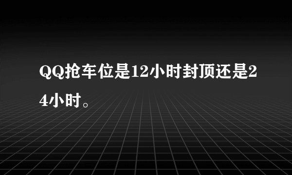 QQ抢车位是12小时封顶还是24小时。