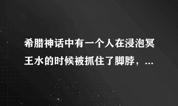 希腊神话中有一个人在浸泡冥王水的时候被抓住了脚脖，有谁知道这个故事。谢谢