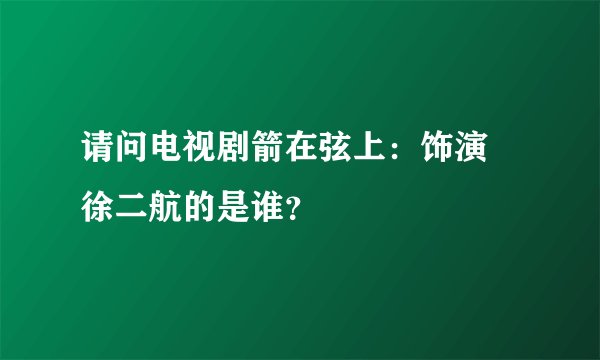 请问电视剧箭在弦上：饰演 徐二航的是谁？