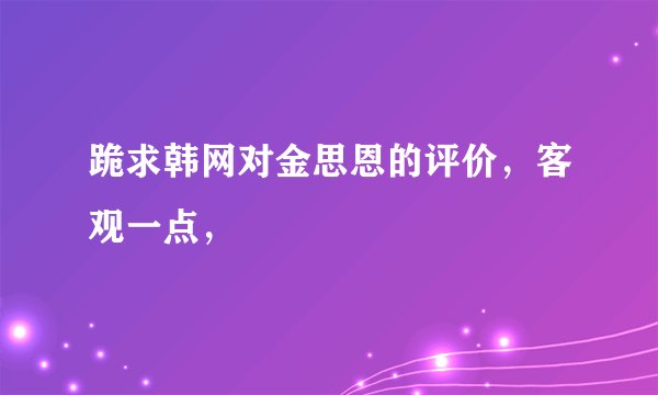 跪求韩网对金思恩的评价，客观一点，