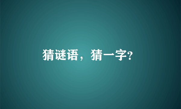 猜谜语，猜一字？