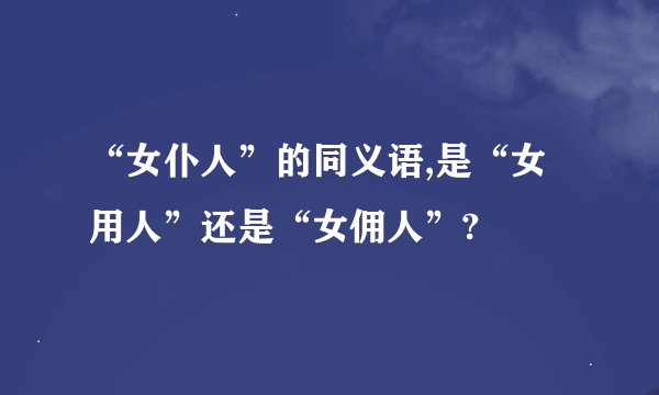 “女仆人”的同义语,是“女用人”还是“女佣人”?