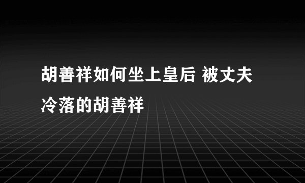胡善祥如何坐上皇后 被丈夫冷落的胡善祥