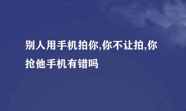 别人用手机拍你,你不让拍,你抢他手机有错吗